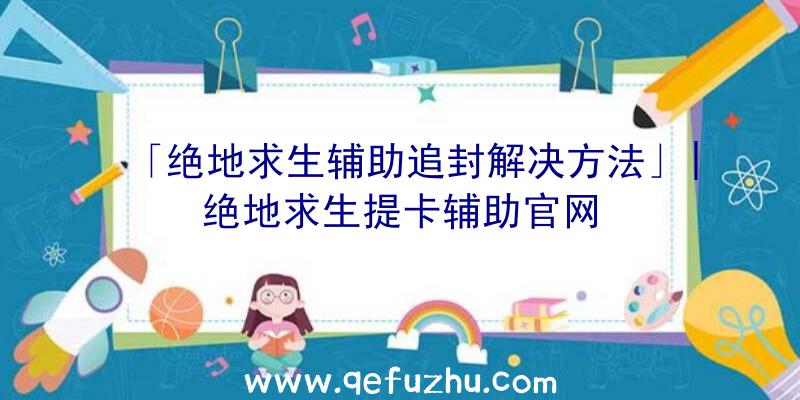 「绝地求生辅助追封解决方法」|绝地求生提卡辅助官网